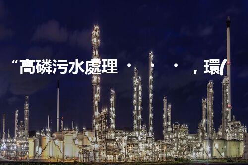“高磷污水處理，環(huán)保先鋒，守護(hù)碧水藍(lán)天！”